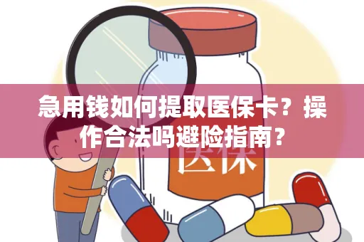 急用钱如何提取医保卡？操作合法吗避险指南？